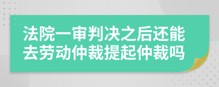法院一審判決之后還能去勞動仲裁提起仲裁嗎