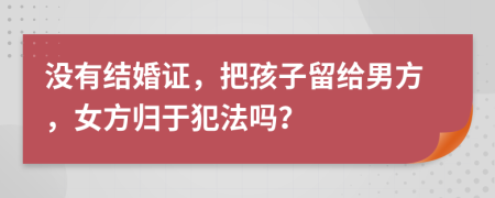 沒有結(jié)婚證，把孩子留給男方，女方歸于犯法嗎？