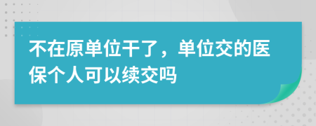 不在原單位干了，單位交的醫(yī)保個人可以續(xù)交嗎