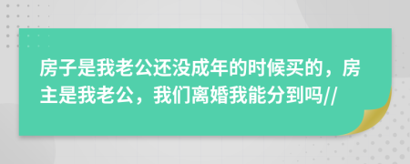 房子是我老公還沒(méi)成年的時(shí)候買的，房主是我老公，我們離婚我能分到嗎//