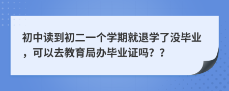 初中讀到初二一個(gè)學(xué)期就退學(xué)了沒畢業(yè)，可以去教育局辦畢業(yè)證嗎？？
