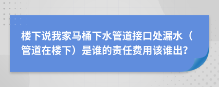 樓下說我家馬桶下水管道接口處漏水（管道在樓下）是誰的責任費用該誰出？