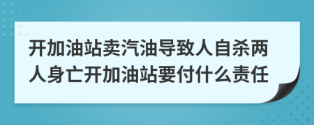 開加油站賣汽油導(dǎo)致人自殺兩人身亡開加油站要付什么責(zé)任