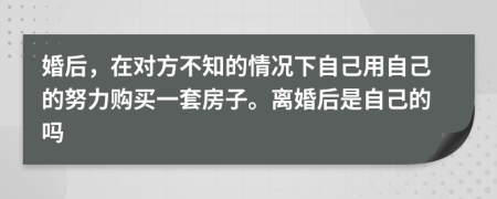 婚后，在對(duì)方不知的情況下自己用自己的努力購(gòu)買(mǎi)一套房子。離婚后是自己的嗎