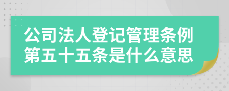 公司法人登記管理?xiàng)l例第五十五條是什么意思