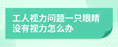 工人視力問題一只眼睛沒有視力怎么辦