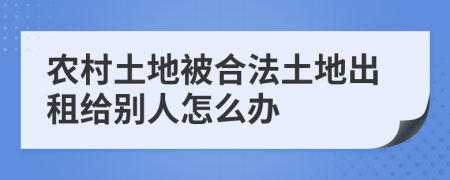 農(nóng)村土地被合法土地出租給別人怎么辦