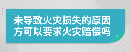 未導(dǎo)致火災(zāi)損失的原因方可以要求火災(zāi)賠償嗎