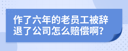 作了六年的老員工被辭退了公司怎么賠償??？