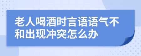 老人喝酒時(shí)言語(yǔ)語(yǔ)氣不和出現(xiàn)沖突怎么辦