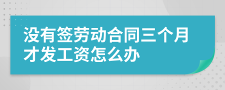 沒有簽勞動合同三個(gè)月才發(fā)工資怎么辦