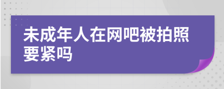 未成年人在網(wǎng)吧被拍照要緊嗎