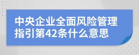 中央企業(yè)全面風險管理指引第42條什么意思