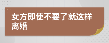 女方即使不要了就這樣離婚