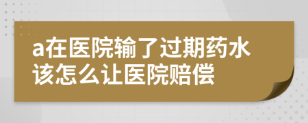 a在醫(yī)院輸了過期藥水該怎么讓醫(yī)院賠償