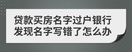 貸款買房名字過(guò)戶銀行發(fā)現(xiàn)名字寫錯(cuò)了怎么辦