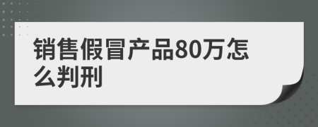 銷售假冒產(chǎn)品80萬怎么判刑