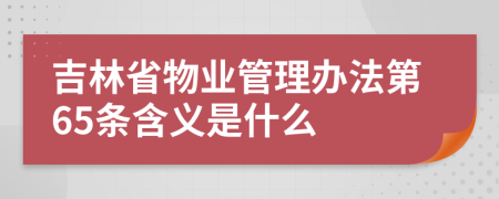 吉林省物業(yè)管理辦法第65條含義是什么