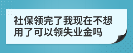 社保領(lǐng)完了我現(xiàn)在不想用了可以領(lǐng)失業(yè)金嗎