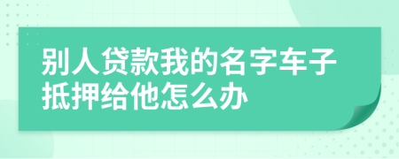 別人貸款我的名字車(chē)子抵押給他怎么辦