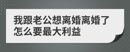 我跟老公想離婚離婚了怎么要最大利益