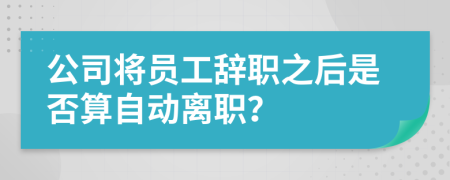 公司將員工辭職之后是否算自動離職？
