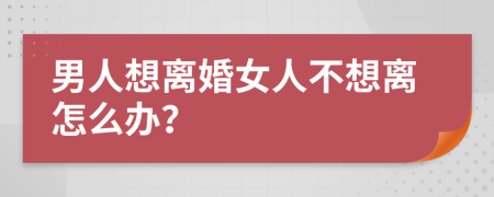 男人想離婚女人不想離怎么辦？