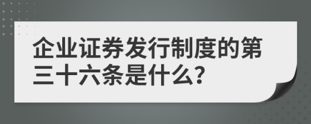 企業(yè)證券發(fā)行制度的第三十六條是什么？