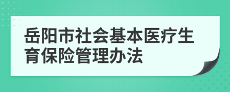 岳陽市社會基本醫(yī)療生育保險管理辦法