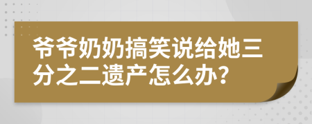 爺爺奶奶搞笑說給她三分之二遺產(chǎn)怎么辦？
