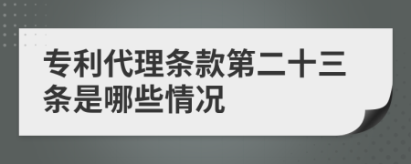 專(zhuān)利代理?xiàng)l款第二十三條是哪些情況