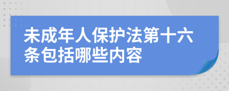 未成年人保護(hù)法第十六條包括哪些內(nèi)容