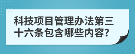 科技項目管理辦法第三十六條包含哪些內(nèi)容？