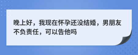 晚上好，我現(xiàn)在懷孕還沒結(jié)婚，男朋友不負(fù)責(zé)任，可以告他嗎