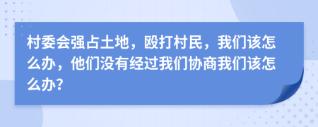 村委會(huì )強占土地，毆打村民，我們該怎么辦，他們沒(méi)有經(jīng)過(guò)我們協(xié)商我們該怎么辦？