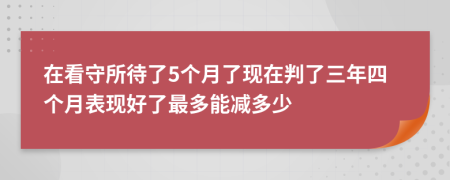 在看守所待了5個月了現(xiàn)在判了三年四個月表現(xiàn)好了最多能減多少
