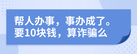 幫人辦事，事辦成了。要10塊錢，算詐騙么