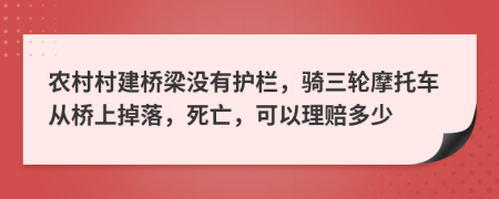 農村村建橋梁沒有護欄，騎三輪摩托車從橋上掉落，死亡，可以理賠多少