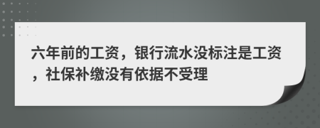 六年前的工資，銀行流水沒(méi)標(biāo)注是工資，社保補(bǔ)繳沒(méi)有依據(jù)不受理