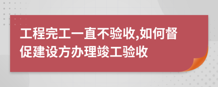 工程完工一直不驗(yàn)收,如何督促建設(shè)方辦理竣工驗(yàn)收