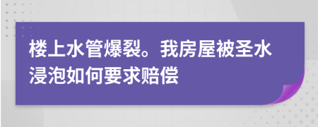 樓上水管爆裂。我房屋被圣水浸泡如何要求賠償