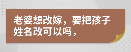 老婆想改嫁，要把孩子姓名改可以嗎，