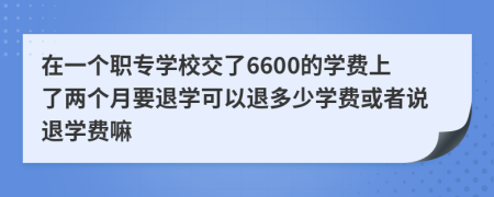 在一個職專學校交了6600的學費上了兩個月要退學可以退多少學費或者說退學費嘛