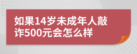 如果14歲未成年人敲詐500元會(huì)怎么樣