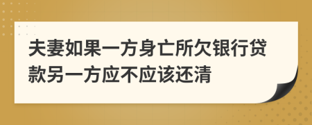 夫妻如果一方身亡所欠銀行貸款另一方應不應該還清