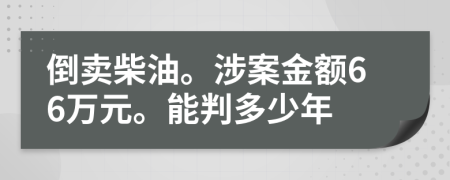 倒賣柴油。涉案金額66萬元。能判多少年