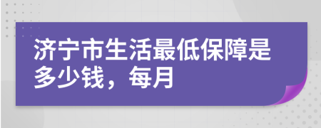 濟寧市生活最低保障是多少錢，每月