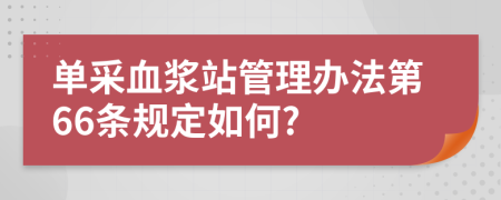 單采血漿站管理辦法第66條規(guī)定如何?