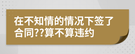 在不知情的情況下簽了合同??算不算違約