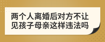 兩個(gè)人離婚后對(duì)方不讓見(jiàn)孩子母親這樣違法嗎